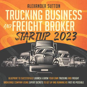 Trucking Business and Freight Broker Startup 2023: Blueprint to Successfully Launch & Grow Your Own Trucking and Freight Brokerage Company Using Expert Secrets to Get Up and Running as Fast as Possible