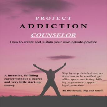 Project Addiction Counselor: How To Create and Sustain A Private Practice