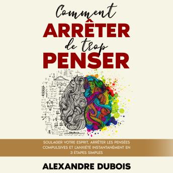 [French] - Comment Arrêter de Trop Penser : Soulager Votre Esprit, Arrêter les Pensées Compulsives et l'Anxiété Instantanément en 3 Étapes Simples