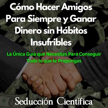 [Spanish] - Cómo Hacer Amigos Para Siempre y Ganar Dinero sin Hábitos Insufribles: La Única Guía que Necesitas Para Conseguir Todo lo que te Propongas