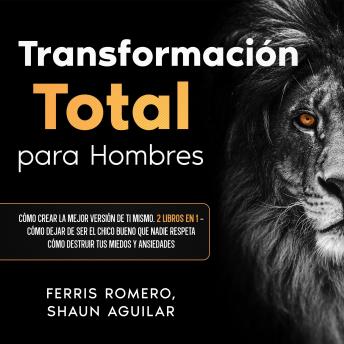 [Spanish] - Transformación Total para Hombres: Cómo Dejar de ser el Chico Bueno que Nadie Respeta, Cómo Destruir tus Miedos y Ansiedades