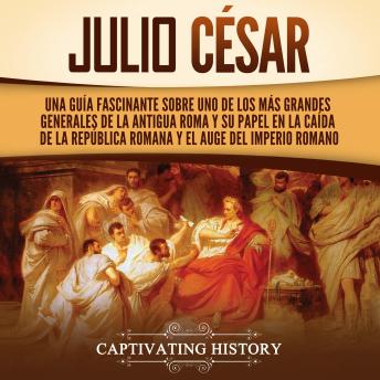 [Spanish] - Julio César: Una guía fascinante sobre uno de los más grandes generales de la antigua Roma y su papel en la caída de la República romana y el auge del Imperio romano
