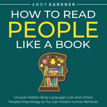 How to Read People Like a Book: Uncover Hidden Body Language Cues and Unlock People’s Psychology so You Can Predict Human Behavior