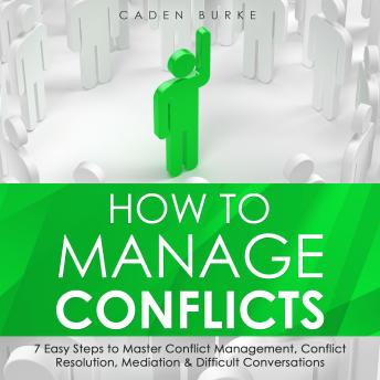 How to Manage Conflicts: 7 Easy Steps to Master Conflict Management, Conflict Resolution, Mediation & Difficult Conversations