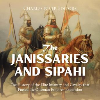 Download Janissaries and Sipahi: The History of the Elite Infantry and Cavalry that Fueled the Ottoman Empire’s Expansion by Charles River Editors