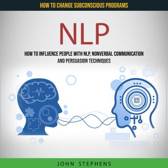 NLP: How to Influence People With Nlp, Nonverbal Communication and Persuasion Techniques (How to Change Subconscious Programs)