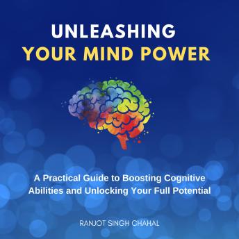 Unleashing Your Mind Power: A Practical Guide to Boosting Cognitive Abilities and Unlocking Your Full Potential