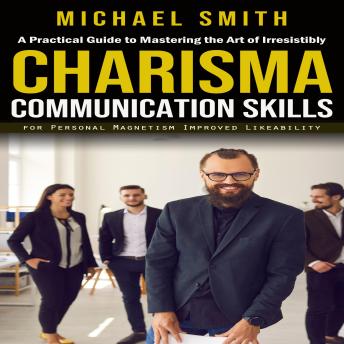 Charisma: A Practical Guide to Mastering the Art of Irresistibly (Communication Skills for Personal Magnetism, Improved Likeability)