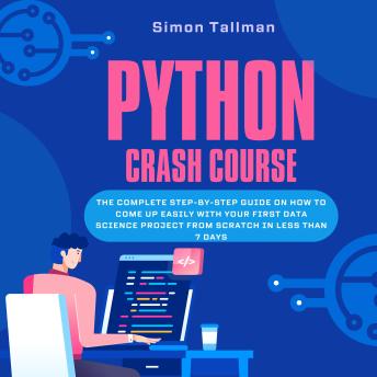 Python Crash Course: The Complete Step-By-Step Guide On How to Come Up Easily With Your First Data Science Project From Scratch In Less Than 7 Days
