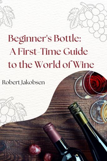 Download Beginner's Bottle: A First-Time Guide to the World of Wine by Robert Jakobsen