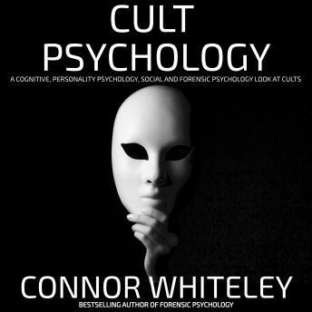 Cult Psychology: A Cognitive, Personality Psychology, Social And Forensic Psychology Look At Cults