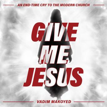 Give Me Jesus: An end-time cry to the modern church - Vadim Makoyed