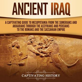Download Ancient Iraq: A Captivating Guide to Mesopotamia from the Sumerians and Akkadians through the Assyrians and Persians to the Romans and the Sassanian Empire by Captivating History