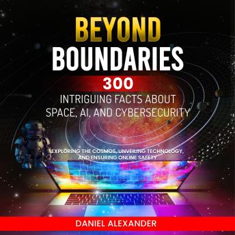 Download Beyond Boundaries: 300 Intriguing Facts about Space, AI, and Cybersecurity: Exploring the Cosmos, Unveiling Technology, Ensuring Online Safety (300 Engaging Facts from Ai to the climate by Daniel Alexander