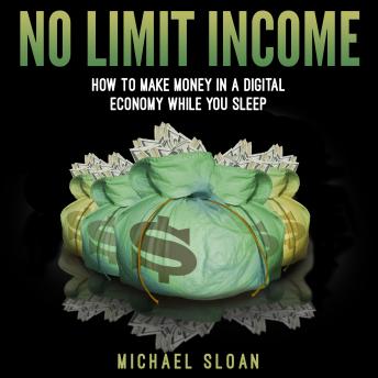 No Limit Income: How To Make Money In A Digital Economy While You Sleep