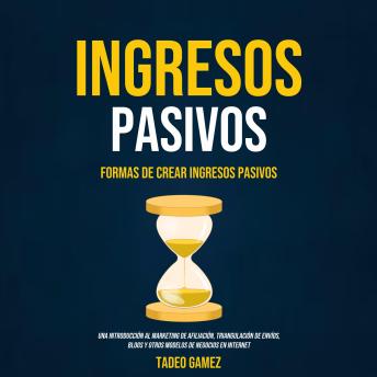 [Spanish] - Ingresos Pasivos: Formas De Crear Ingresos Pasivos (Una Introducción al Marketing de Afiliación, Triangulación de Envíos, Blogs y Otros Modelos de Negocios en Internet)