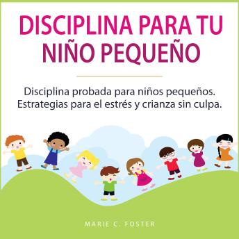 Disciplina para tu niño pequeño: Disciplina probada para niños pequeños. Estrategias para el estrés y crianza sin culpa