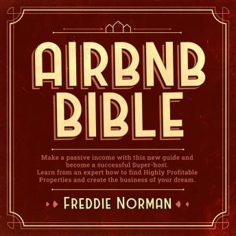 Airbnb Bible: Make a Passive Income With This New Guide and Become a Successful Super-Host. Learn From an Expert How to Find Highly Profitable Properties and Create the Business of Your Dream