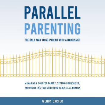 Parallel Parenting - The Only Way to Co-parent with a Narcissist: Managing a Counter Parent, Setting Boundaries, and Protecting Your Child From Parental Alienation