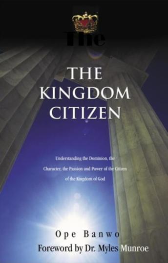 The Kingdom Citizen: Understanding the Dominion, the Character, the Passion and the Power of the Citizen of Kingdom of God