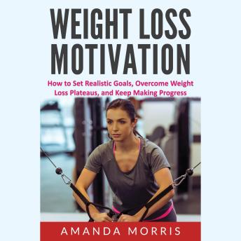 Download Weight Loss Motivation: How to Set Realistic Goals, Overcome Weight Loss Plateaus, and Keep Making Progress by Amanda Morris