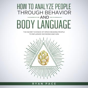 HOW TO ANALYZE PEOPLE THROUGH BEHAVIOR AND BODY LANGUAGE: The Secret Science of Speed Reading People to Influence Decisions and Win