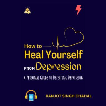How to Heal Yourself From Depression: A Personal Guide to Defeating Depression