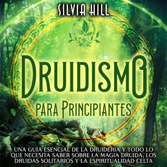 Druidismo para principiantes: Una guía esencial de la druidería y todo lo que necesita saber sobre la magia druida, los druidas solitarios y la espiritualidad celta