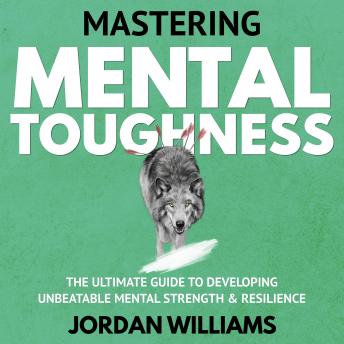Mastering Mental Toughness: The Ultimate Guide to Developing Unbeatable Mental Strength & Resilience