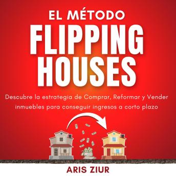 El Método Flipping Houses: Descubre la estrategia de Comprar, Reformar y Vender inmuebles para conseguir ingresos a corto plazo