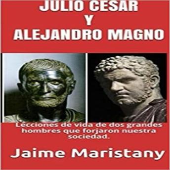 JULIO CESAR Y ALEJANDRO MAGNO: BREVE HISTORIA DE DOS GUERREROS QUE CAMBIARON LA HISTORIA: Lecciones de vida de dos grandes hombres que forjaron nuestra sociedad.