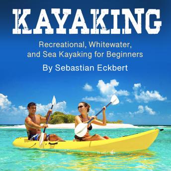 Download Kayaking: Recreational, Whitewater, and Sea Kayaking for Beginners by Sebastian Eckbert