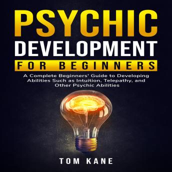 Psychic Development for Beginners: A Complete Beginners' Guide to Developing Abilities Such as Intuition, Telepathy, and Other Psychic Abilities