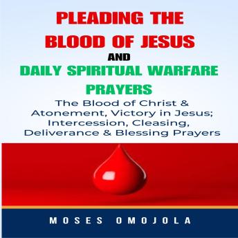 Pleading The Blood Of Jesus And Daily Spiritual Warfare Prayers: The Blood Of Christ & Atonement, Victory In Jesus; Intercession, Cleansing, Deliverance & Blessing Prayers