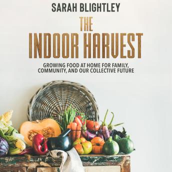 Download Indoor Harvest: Growing Food at Home for Family, Community, and Our Collective Future by Sarah Blightley