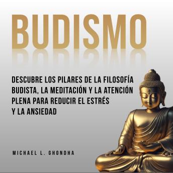 Budismo: Descubre Los Pilares De La Filosofía Budista, La Meditación Y La Atención Plena Para Reducir El Estrés Y La Ansiedad