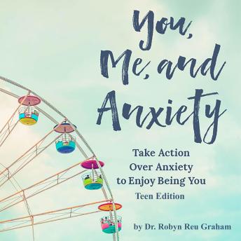 Download You, Me, and Anxiety: Take Action Over Anxiety To Enjoy Being You - Teen Edition by Dr. Robyn Reu Graham