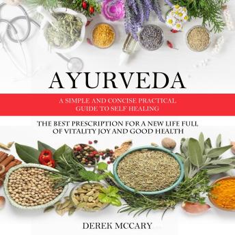 Ayurveda: A Simple and Concise Practical Guide to Self Healing (The Best Prescription for a New Life Full of Vitality Joy and Good Health)