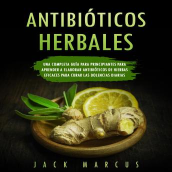 [Spanish] - Antibioticos Herbales: Una Completa Guía para Principiantes para Aprender a Elaborar Antibióticos de Hierbas Eficaces para Curar las Dolencias Diarias