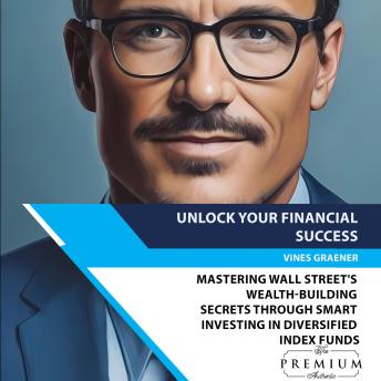Download Unlock Your Financial Success: Mastering Wall Street's Wealth-Building Secrets Through Smart Investing in Diversified Index Funds by Vines Graener