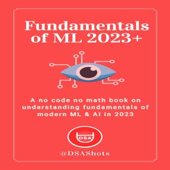 Fundamentals of Machine Learning: A no code no math book on understanding fundamentals of modern ML & AI - Dsa Shots