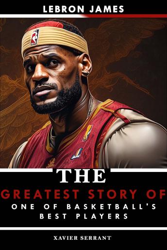LeBron James: The Greatest Story of One of Basketball's Best Players