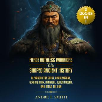 Fierce Ruthless Warriors Who Shaped Ancient History Vol. I & Vol II: (2 Books in 1) Alexander the Great, Charlemagne, Genghis Khan, Hannibal, Julius Caesar, And Attila the Hun