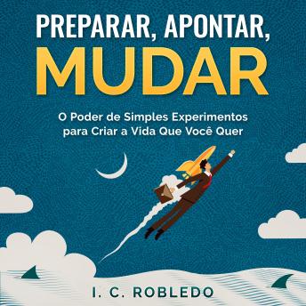 [Portuguese] - Preparar, Apontar, Mudar: O Poder de Simples Experimentos para Criar a Vida Que Você Quer