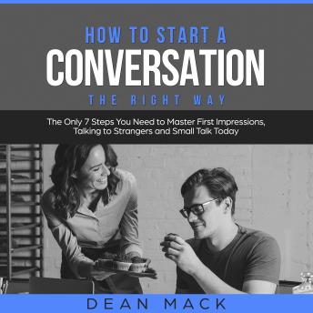 How to Start a Conversation: The Right Way - The Only 7 Steps You Need to Master First Impressions, Talking to Strangers and Small Talk Today