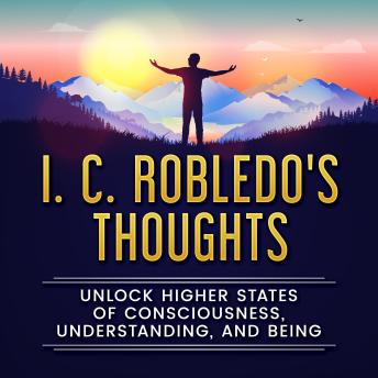 Download I. C. Robledo's Thoughts: Unlock Higher States of Consciousness, Understanding, and Being by I. C. Robledo