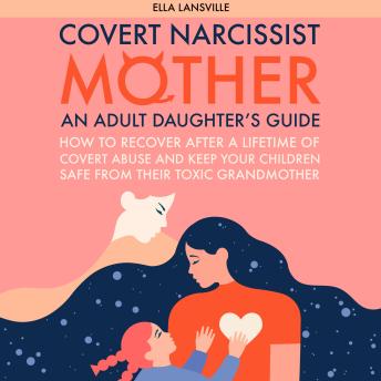 Download Covert Narcissist Mother: An Adult Daughter's Guide How To Recover After A Lifetime Of Covert Abuse And Keep Your Children Safe From Their Toxic Grandmother by Ella Lansville