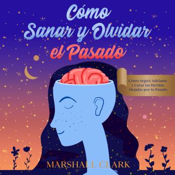 [Spanish] - Cómo Sanar y Olvidar el Pasado: Cómo Seguir Adelante y Curar las Heridas Dejadas por tu Pasado