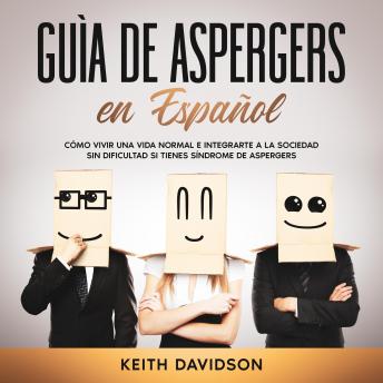 Guía de Aspergers en Español: Cómo vivir una vida normal e integrarte a la sociedad sin dificultad si tienes Síndrome de Aspergers
