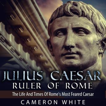 Julius Caesar Ruler of Rome: The Life And Times Of Rome's Most Feared Caesar